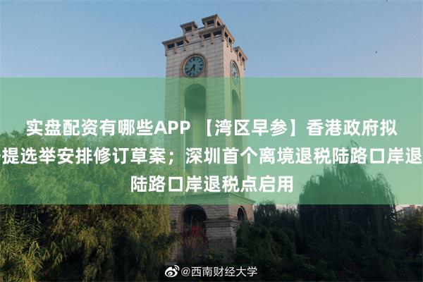 实盘配资有哪些APP 【湾区早参】香港政府拟明年首季提选举安排修订草案；深圳首个离境退税陆路口岸退税点启用