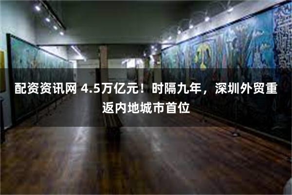 配资资讯网 4.5万亿元！时隔九年，深圳外贸重返内地城市首位