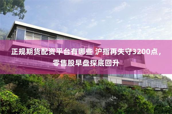 正规期货配资平台有哪些 沪指再失守3200点，零售股早盘探底回升