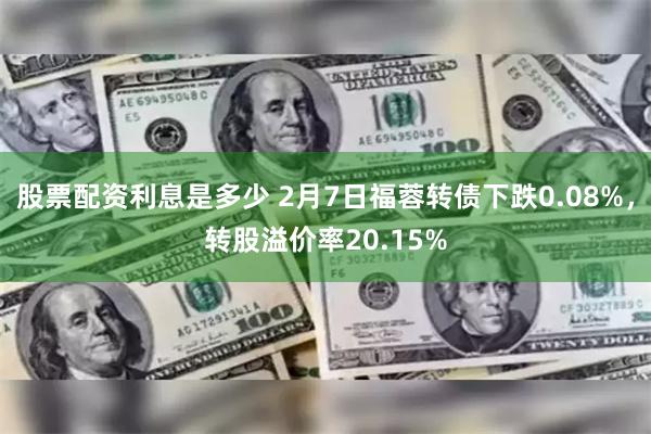 股票配资利息是多少 2月7日福蓉转债下跌0.08%，转股溢价率20.15%