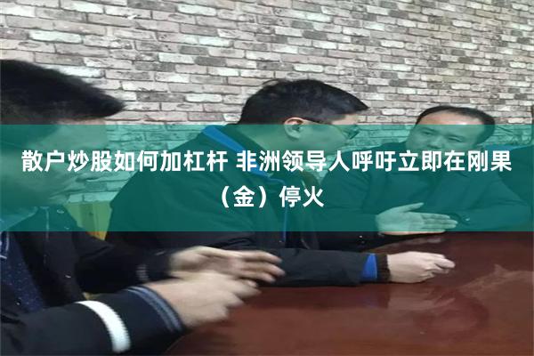 散户炒股如何加杠杆 非洲领导人呼吁立即在刚果（金）停火