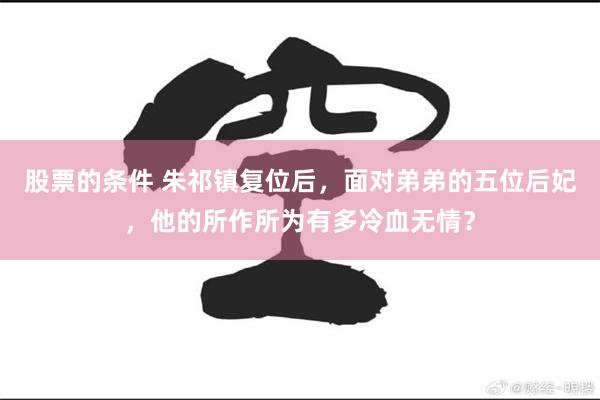 股票的条件 朱祁镇复位后，面对弟弟的五位后妃，他的所作所为有多冷血无情？