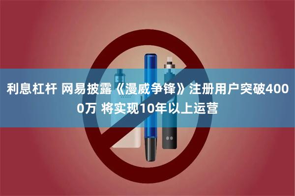 利息杠杆 网易披露《漫威争锋》注册用户突破4000万 将实现10年以上运营