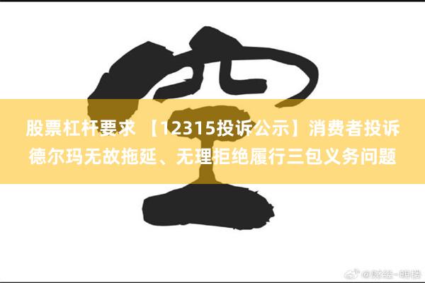 股票杠杆要求 【12315投诉公示】消费者投诉德尔玛无故拖延、无理拒绝履行三包义务问题