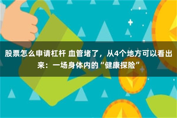 股票怎么申请杠杆 血管堵了，从4个地方可以看出来：一场身体内的“健康探险”