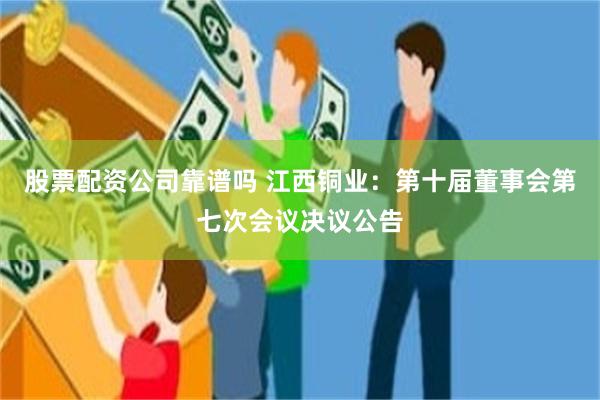 股票配资公司靠谱吗 江西铜业：第十届董事会第七次会议决议公告