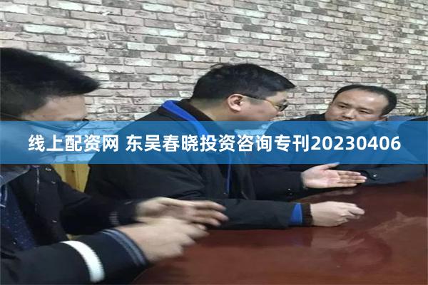 线上配资网 东吴春晓投资咨询专刊20230406