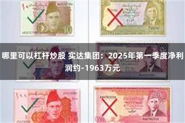 哪里可以杠杆炒股 实达集团：2025年第一季度净利润约-1963万元