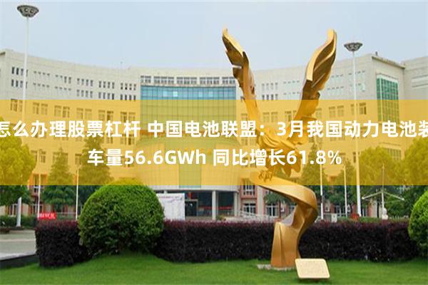 怎么办理股票杠杆 中国电池联盟：3月我国动力电池装车量56.6GWh 同比增长61.8%