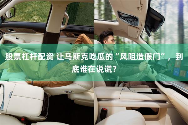 股票杠杆配资 让马斯克吃瓜的“风阻造假门”，到底谁在说谎？