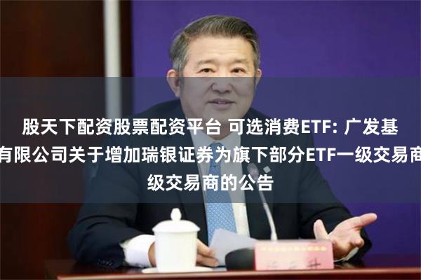 股天下配资股票配资平台 可选消费ETF: 广发基金管理有限公司关于增加瑞银证券为旗下部分ETF一级交易商的公告