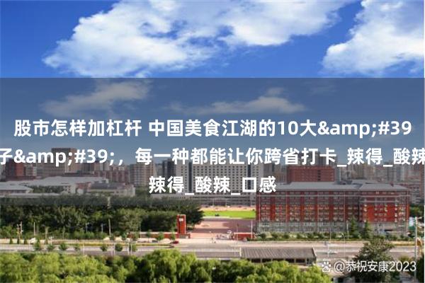股市怎样加杠杆 中国美食江湖的10大&#39;扛把子&#39;，每一种都能让你跨省打卡_辣得_酸辣_口感