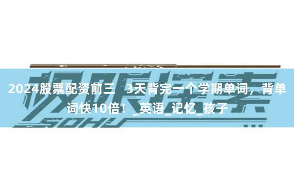 2024股票配资前三   3天背完一个学期单词，背单词快10倍！_英语_记忆_孩子