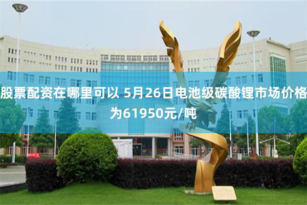 股票配资在哪里可以 5月26日电池级碳酸锂市场价格为61950元/吨