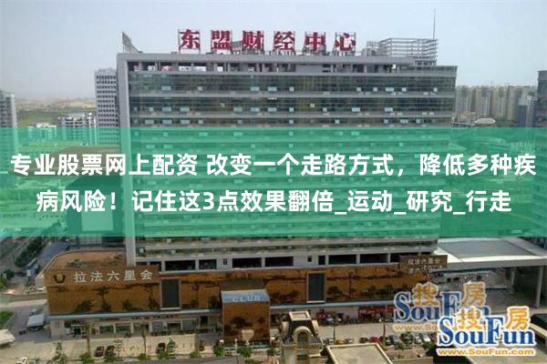 专业股票网上配资 改变一个走路方式，降低多种疾病风险！记住这3点效果翻倍_运动_研究_行走