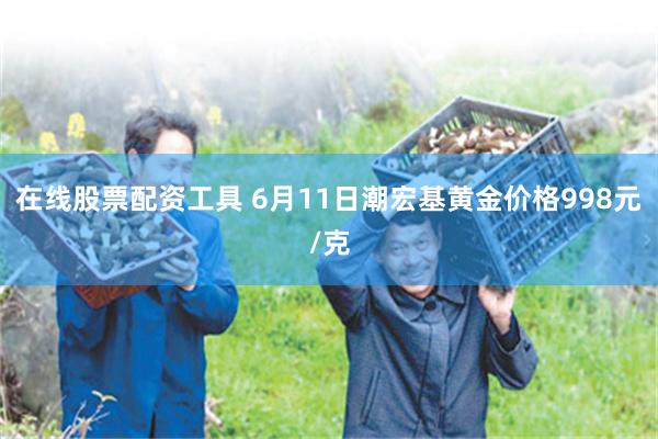 在线股票配资工具 6月11日潮宏基黄金价格998元/克
