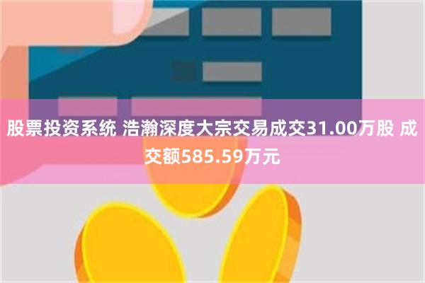 股票投资系统 浩瀚深度大宗交易成交31.00万股 成交额585.59万元