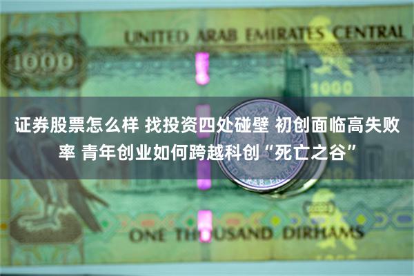 证券股票怎么样 找投资四处碰壁 初创面临高失败率 青年创业如何跨越科创“死亡之谷”
